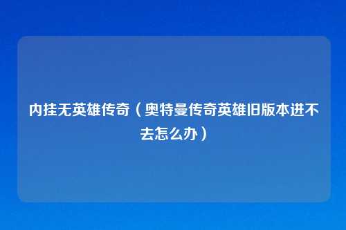 内挂无英雄传奇（奥特曼传奇英雄旧版本进不去怎么办）