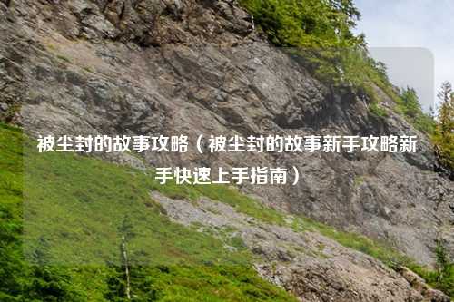 被尘封的故事攻略（被尘封的故事新手攻略新手快速上手指南）