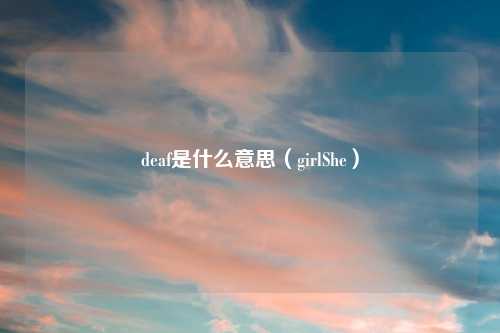 deaf是什么意思（girlShe）