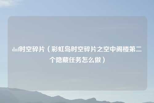 dnf时空碎片（彩虹岛时空碎片之空中阁楼第二个隐藏任务怎么做）