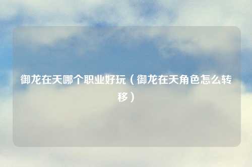 御龙在天哪个职业好玩（御龙在天角色怎么转移）