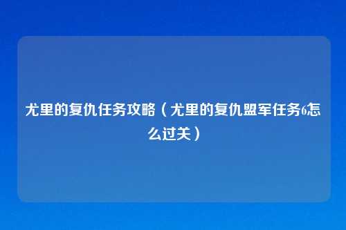 尤里的复仇任务攻略（尤里的复仇盟军任务6怎么过关）