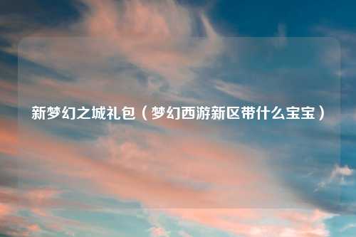 新梦幻之城礼包（梦幻西游新区带什么宝宝）