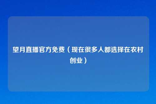 望月直播官方免费（现在很多人都选择在农村创业）