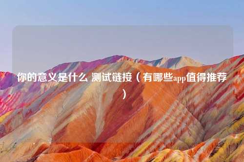 你的意义是什么 测试链接（有哪些app值得推荐）