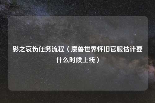 影之哀伤任务流程（魔兽世界怀旧官服估计要什么时候上线）