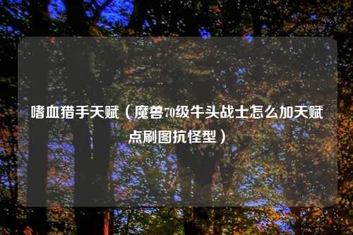 嗜血猎手天赋（魔兽70级牛头战士怎么加天赋点刷图抗怪型）