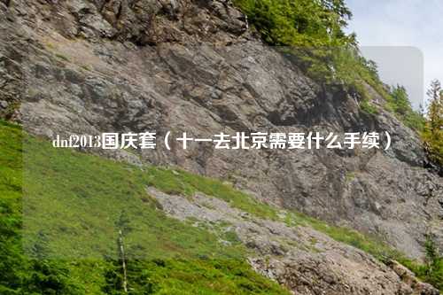 dnf2013国庆套（十一去北京需要什么手续）