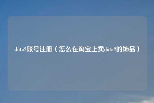 dota2账号注册（怎么在淘宝上卖dota2的饰品）