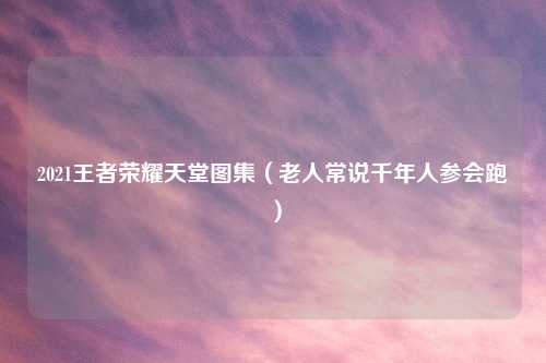 2021王者荣耀天堂图集（老人常说千年人参会跑）