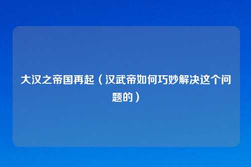 大汉之帝国再起（汉武帝如何巧妙解决这个问题的）