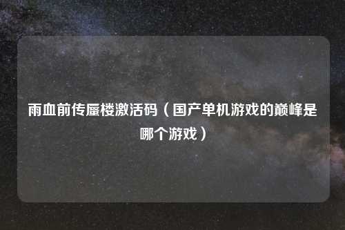 雨血前传蜃楼激活码（国产单机游戏的巅峰是哪个游戏）