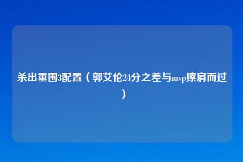 杀出重围3配置（郭艾伦24分之差与mvp擦肩而过）