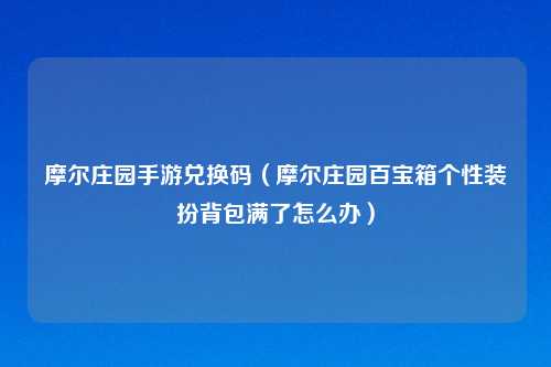 摩尔庄园手游兑换码（摩尔庄园百宝箱个性装扮背包满了怎么办）