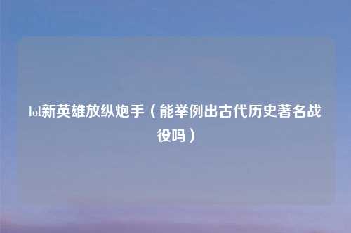lol新英雄放纵炮手（能举例出古代历史著名战役吗）