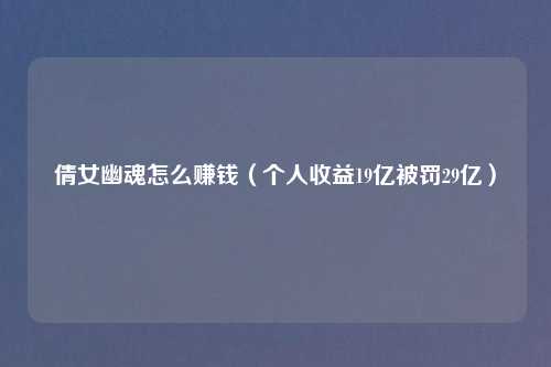 倩女幽魂怎么赚钱（个人收益19亿被罚29亿）