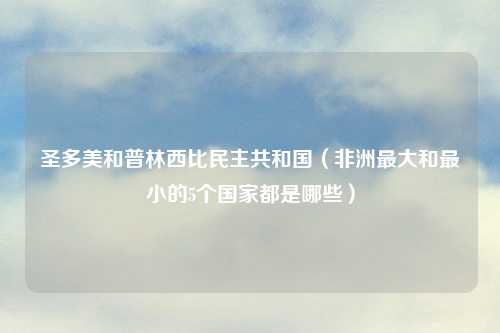 圣多美和普林西比民主共和国（非洲最大和最小的5个国家都是哪些）