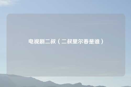 电视剧二叔（二叔里尔春是谁）