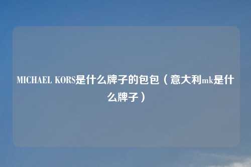 MICHAEL KORS是什么牌子的包包（意大利mk是什么牌子）