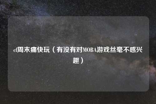 cf周末痛快玩（有没有对MOBA游戏丝毫不感兴趣）