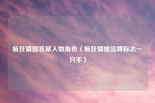 疯狂猜图答案人物角色（疯狂猜图品牌标志一只手）
