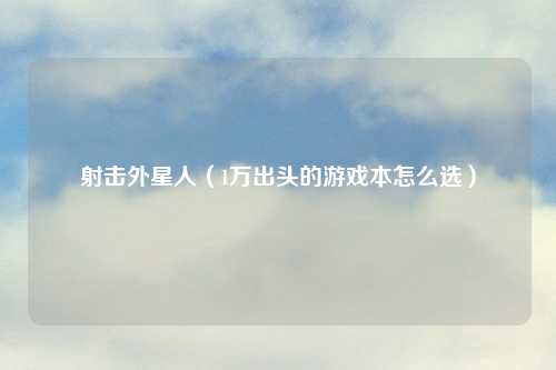射击外星人（1万出头的游戏本怎么选）
