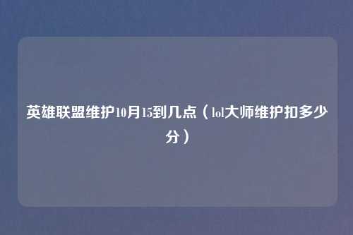 英雄联盟维护10月15到几点（lol大师维护扣多少分）