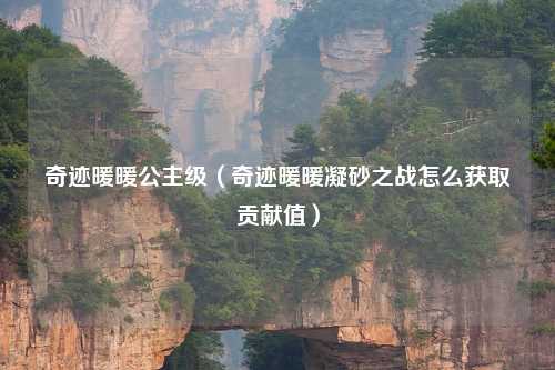 奇迹暖暖公主级（奇迹暖暖凝砂之战怎么获取贡献值）