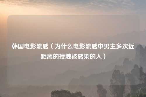 韩国电影流感（为什么电影流感中男主多次近距离的接触被感染的人）