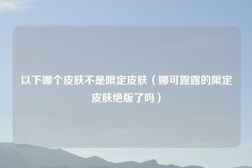 以下哪个皮肤不是限定皮肤（娜可露露的限定皮肤绝版了吗）
