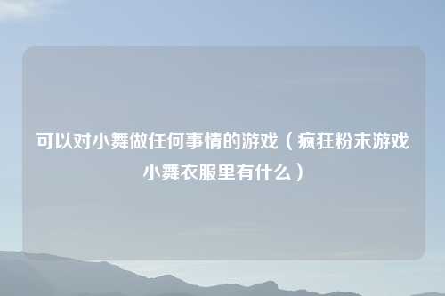 可以对小舞做任何事情的游戏（疯狂粉末游戏小舞衣服里有什么）