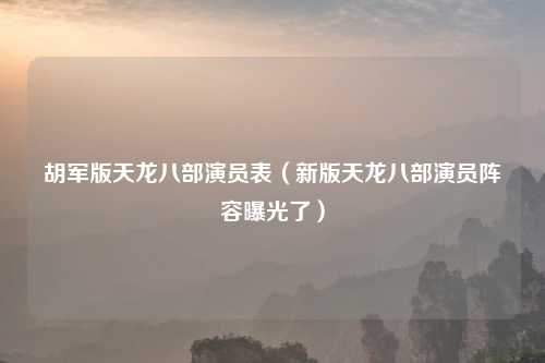 胡军版天龙八部演员表（新版天龙八部演员阵容曝光了）