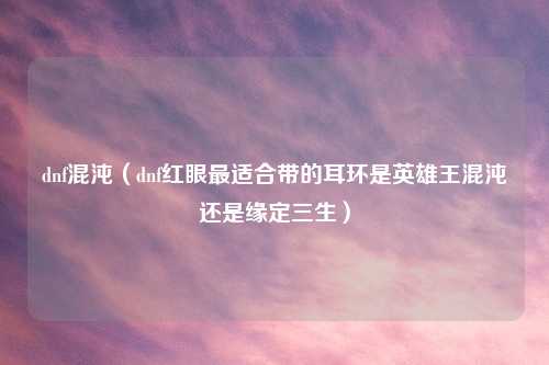 dnf混沌（dnf红眼最适合带的耳环是英雄王混沌还是缘定三生）