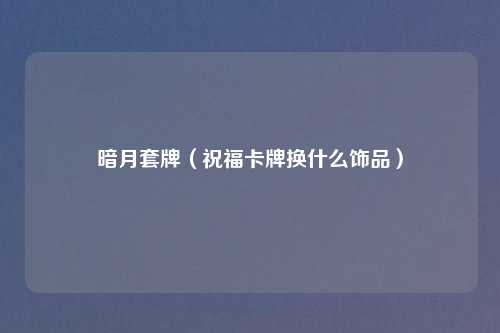 暗月套牌（祝福卡牌换什么饰品）