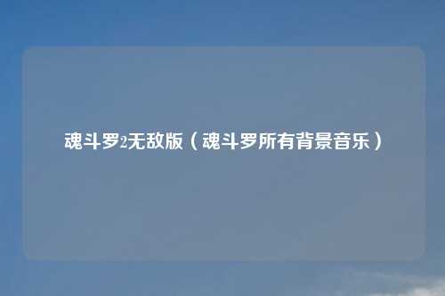 魂斗罗2无敌版（魂斗罗所有背景音乐）