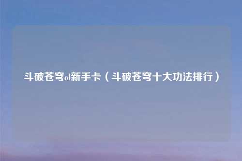 斗破苍穹ol新手卡（斗破苍穹十大功法排行）