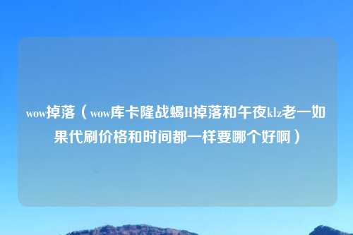 wow掉落（wow库卡隆战蝎H掉落和午夜klz老一如果代刷价格和时间都一样要哪个好啊）