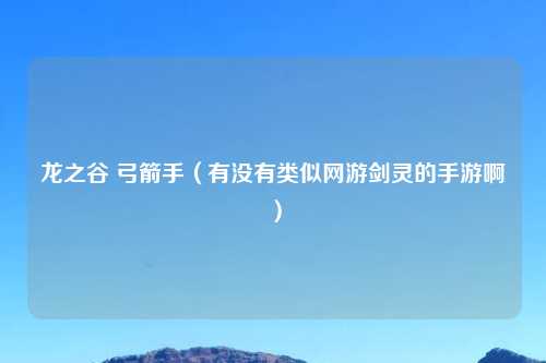 龙之谷 弓箭手（有没有类似网游剑灵的手游啊）