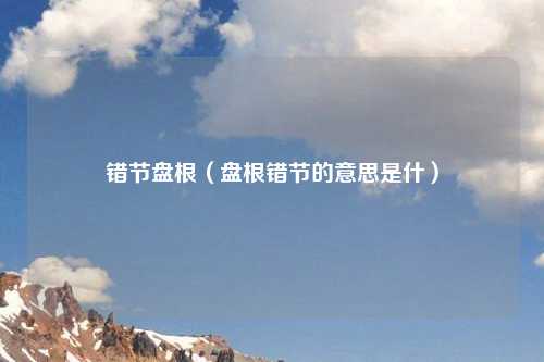 错节盘根（盘根错节的意思是什）