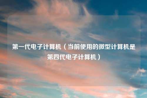 第一代电子计算机（当前使用的微型计算机是第四代电子计算机）
