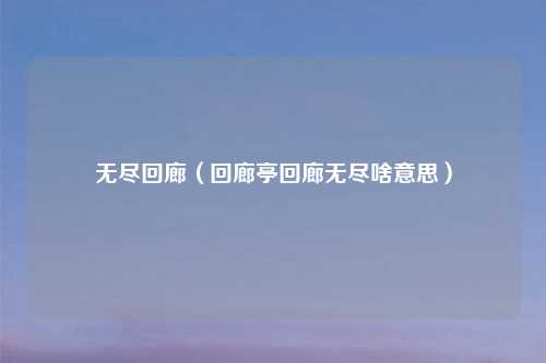 无尽回廊（回廊亭回廊无尽啥意思）