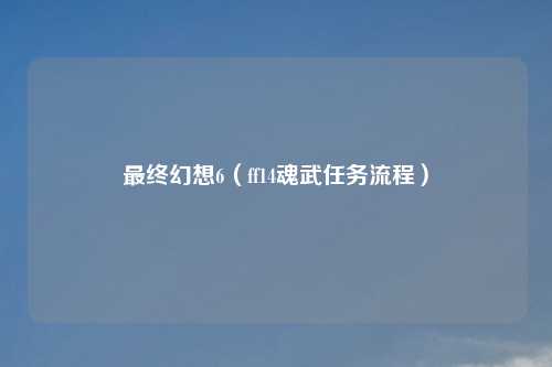 最终幻想6（ff14魂武任务流程）