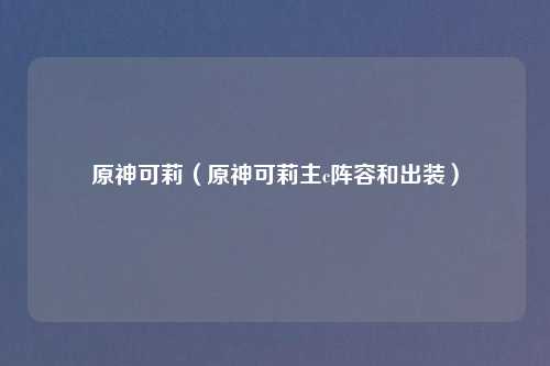 原神可莉（原神可莉主c阵容和出装）