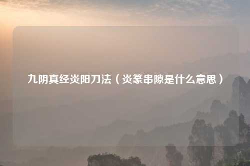 九阴真经炎阳刀法（炎篆串隙是什么意思）