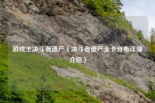 游戏王决斗者遗产（决斗者遗产全卡分布详细介绍）