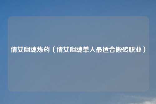 倩女幽魂炼药（倩女幽魂单人最适合搬砖职业）