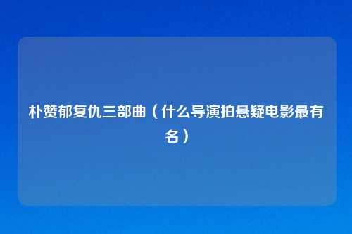朴赞郁复仇三部曲（什么导演拍悬疑电影最有名）