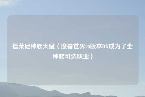 德莱尼种族天赋（魔兽世界90版本DK成为了全种族可选职业）