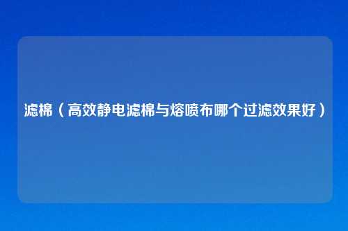 滤棉（高效静电滤棉与熔喷布哪个过滤效果好）