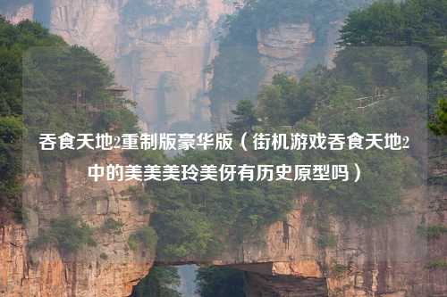 吞食天地2重制版豪华版（街机游戏吞食天地2中的美美美玲美伢有历史原型吗）